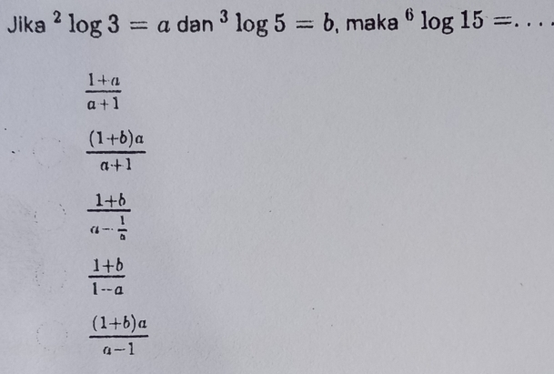 Jika^2log 3=a dan^3log 5=b , maka^6log 15= _
 (1+a)/a+1 
 ((1+b)a)/a+1 
frac 1+ba- 1/a 
 (1+b)/1-a 
 ((1+b)a)/a-1 