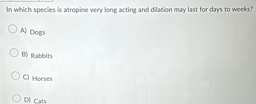 In which species is atropine very long acting and dilation may last for days to weeks?
A) Dogs
B) Rabbits
C) Horses
D) Cats