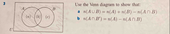 Use the Venn diagram to show that:
A B
a n(A∪ B)=n(A)+n(B)-n(A∩ B)
(a) (b) (c) b n(A∩ B')=n(A)-n(A∩ B)
U