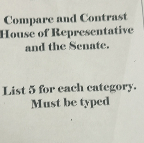 Compare and Contrast 
House of Representative 
and the Senate. 
List 5 for each category. 
Must be typed