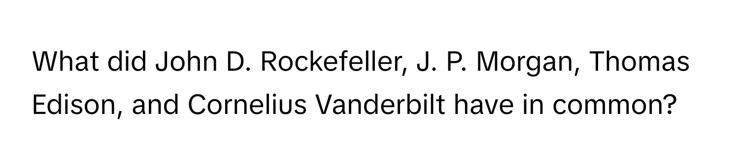 What did John D. Rockefeller, J. P. Morgan, Thomas Edison, and Cornelius Vanderbilt have in common?