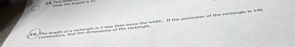 times the largest is 42. 
15. The length of a rectangle is 5 less than twice the width. If the perimeter of the rectangle is 146
centimeters, find the dimensions of the rectangle.