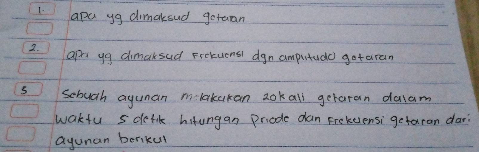 apa yg dimaksud getaan 
2. 
apa yg dimaksad Frckuensi dgn amputudo gotaran 
3 
sebuah agunan m lakakan 20kali getaran dalam 
wakfu sdefik hitungan Priode dan Frekclensi getaran dari 
ayunan berikur