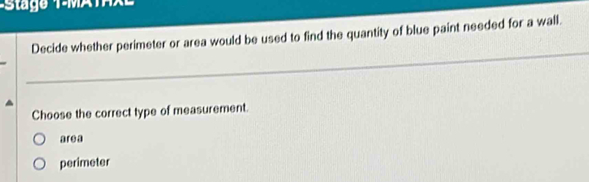 Decide whether perimeter or area would be used to find the quantity of blue paint needed for a wall.
_
_
_
_
_
Choose the correct type of measurement.
3 16 2
perimeter