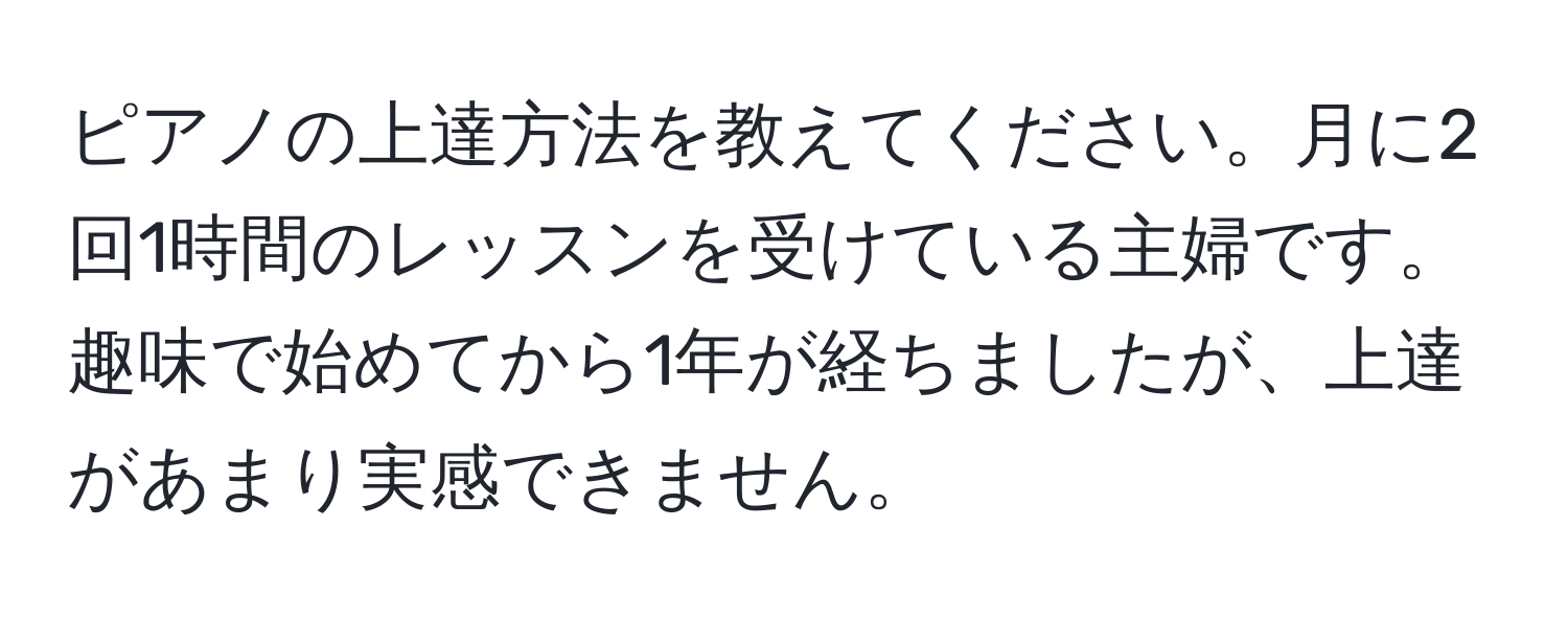 ピアノの上達方法を教えてください。月に2回1時間のレッスンを受けている主婦です。趣味で始めてから1年が経ちましたが、上達があまり実感できません。