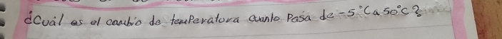 dCval es ef canbio do temPeratora aunl Pasa de -5°Ca50°C ?