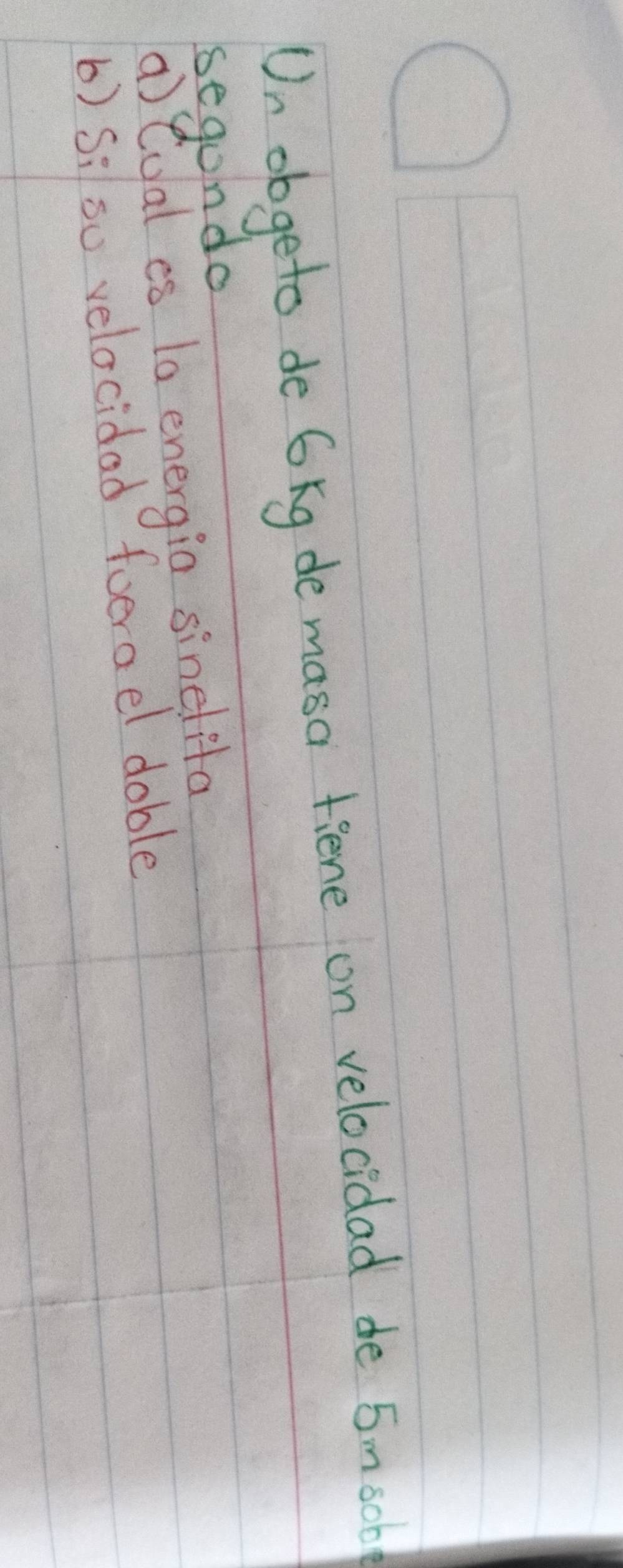 Un obgeto de 6kg de masa fiene on velocidad de 5msob
segondo 
a)tual es 1a energio sinelita 
b) S;so velocidad foerael dable