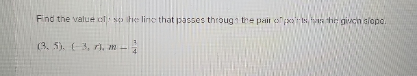 Find the value of r so the line that passes through the pair of points has the given slope.
(3,5), (-3,r), m= 3/4 