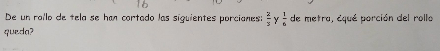  2/3 
De un rollo de tela se han cortado las siguientes porciones: de metro, ¿qué porción del rollo Y  1/6 
queda?