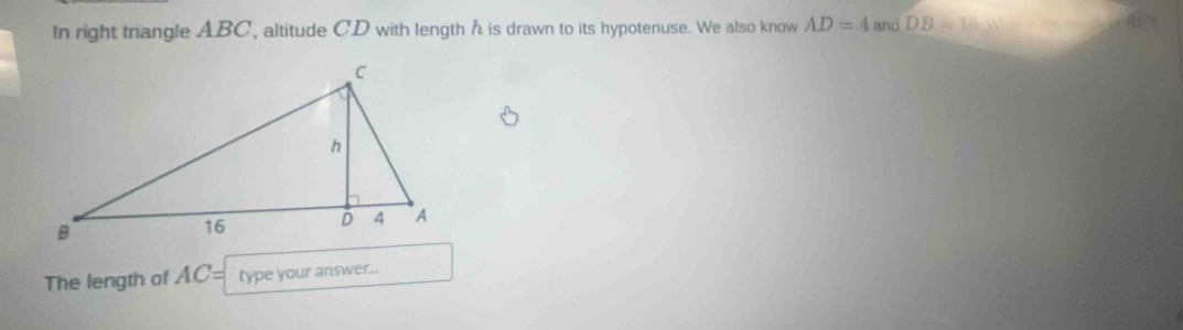 In right trangle ABC, altitude CD with length h is drawn to its hypotenuse. We also know AD=4 and DB=10, y^2
The length of AC= type your answer...