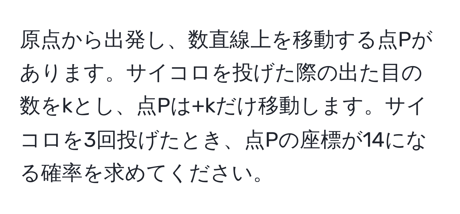 原点から出発し、数直線上を移動する点Pがあります。サイコロを投げた際の出た目の数をkとし、点Pは+kだけ移動します。サイコロを3回投げたとき、点Pの座標が14になる確率を求めてください。