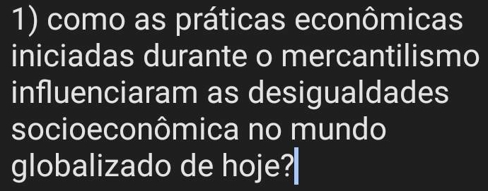 como as práticas econômicas 
iniciadas durante o mercantilismo 
influenciaram as desigualdades 
socioeconômica no mundo 
globalizado de hoje?