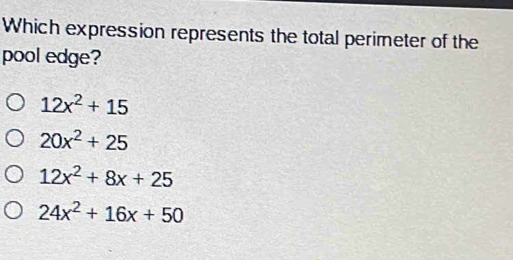 Which expression represents the total perimeter of the
pool edge?
12x^2+15
20x^2+25
12x^2+8x+25
24x^2+16x+50