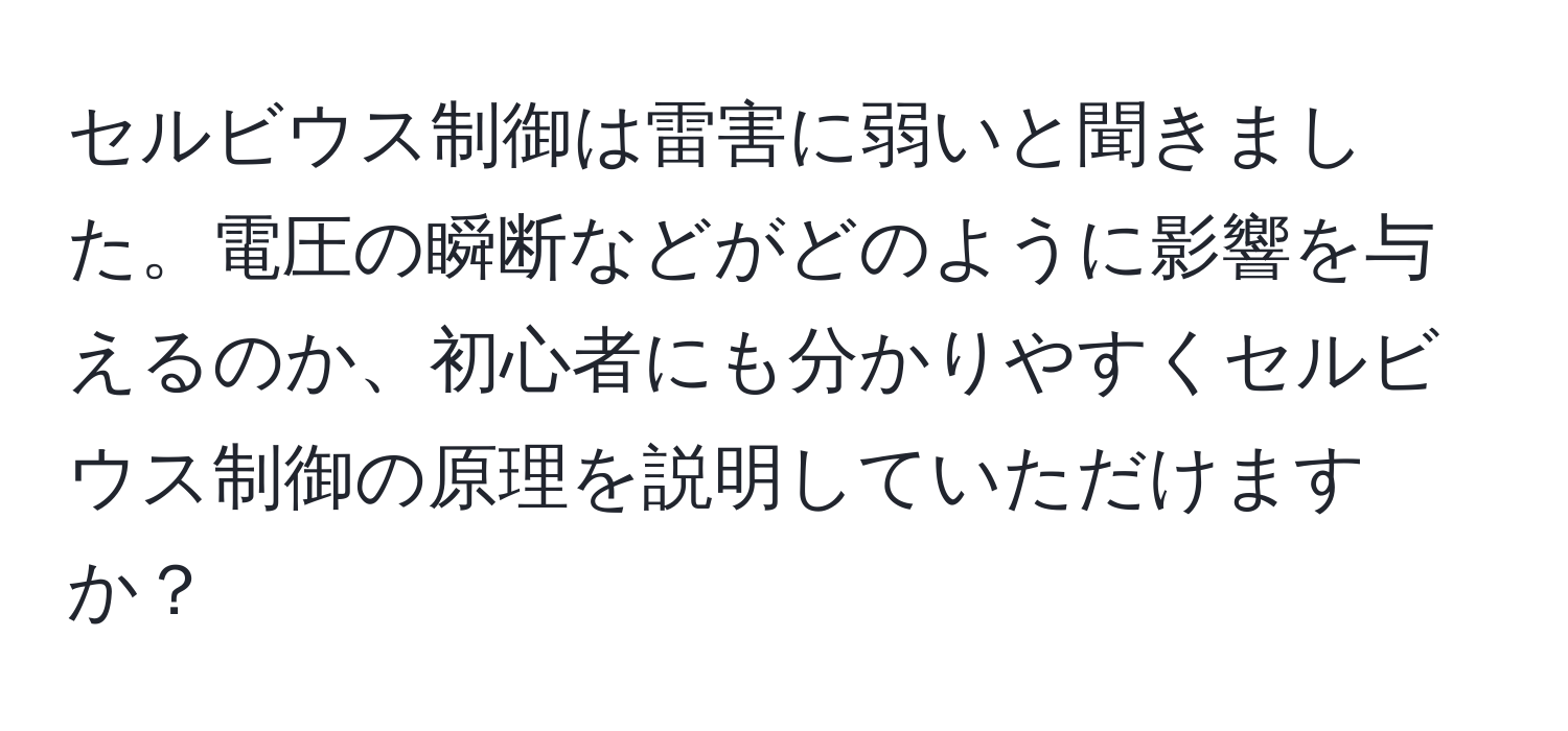 セルビウス制御は雷害に弱いと聞きました。電圧の瞬断などがどのように影響を与えるのか、初心者にも分かりやすくセルビウス制御の原理を説明していただけますか？