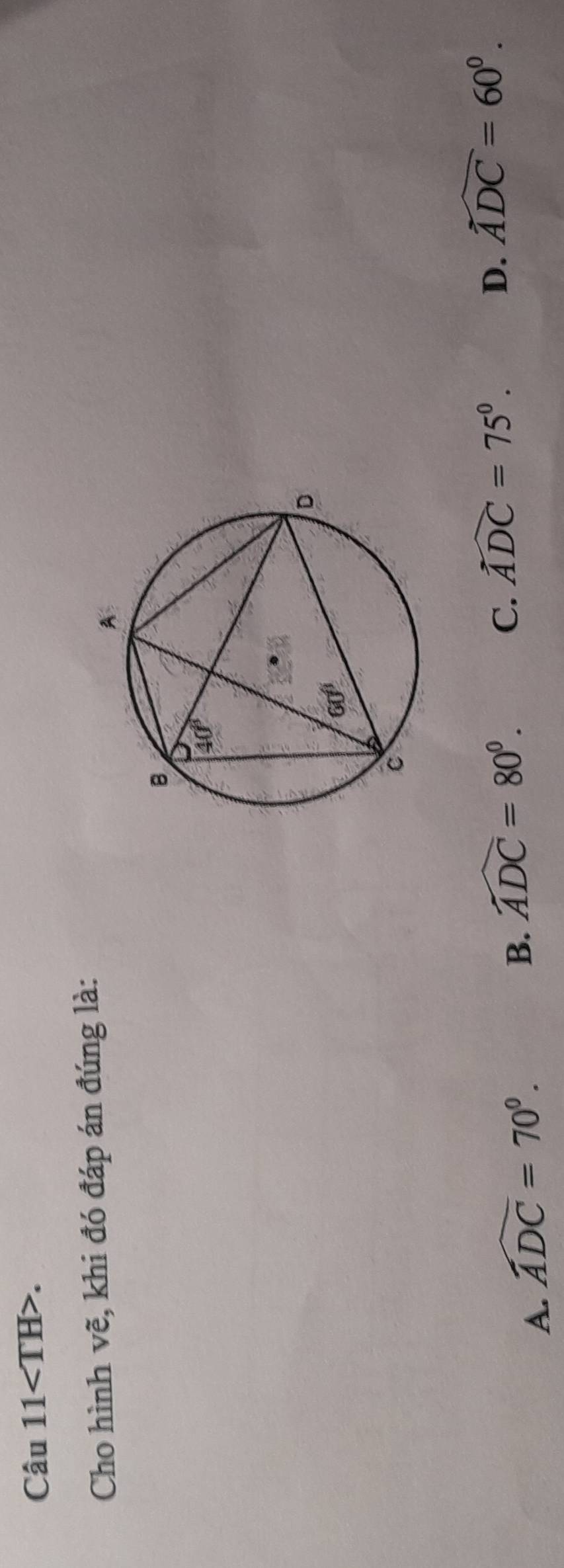 Câu 11 TH>.
Cho hình vẽ, khi đó đáp án đúng là:
D. widehat ADC=60°.
A. widehat ADC=70°.
B. widehat ADC=80°.
C. widehat ADC=75°.