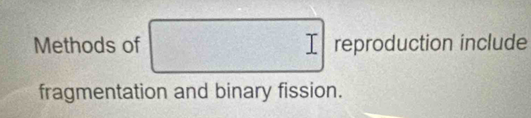 Methods of □ reproduction include 
fragmentation and binary fission.