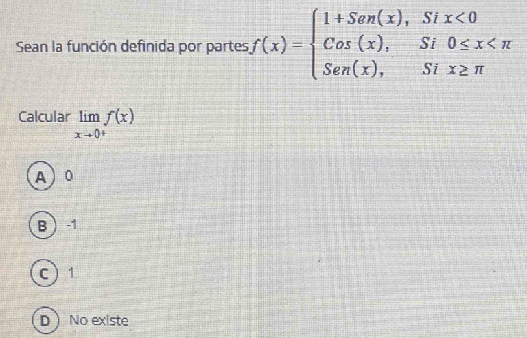 Sean la función definida por partes f(x)=beginarrayl 1+Sen(x),Six<0 Cos(x),Si0≤ x
Calcular limlimits _xto 0^+f(x)
A 0
B  -1
C 1
DNo existe