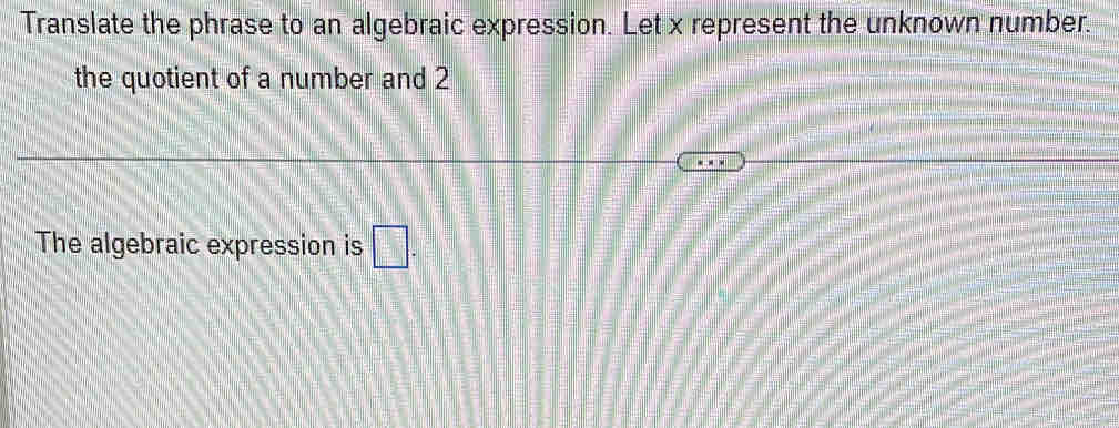 Translate the phrase to an algebraic expression. Let x represent the unknown number. 
the quotient of a number and 2
The algebraic expression is □.