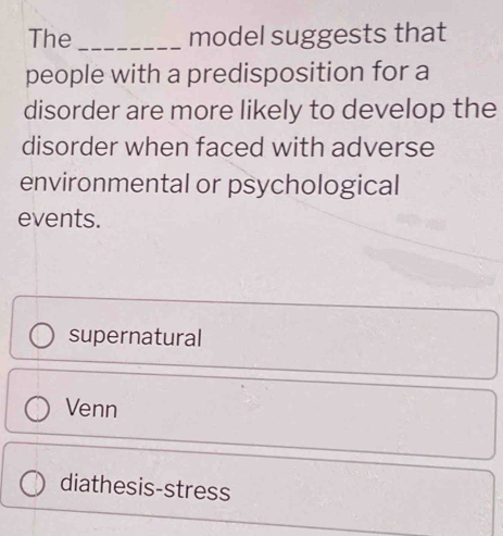 The _model suggests that
people with a predisposition for a
disorder are more likely to develop the
disorder when faced with adverse
environmental or psychological
events.
supernatural
Venn
diathesis-stress