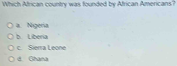 Which African country was founded by African Americans?
a. Nigeria
b. Liberia
c. Sierra Leone
d. Ghana