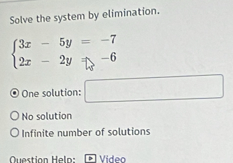 Solve the system by elimination.
beginarrayl 3x-5y=-7 2x-2y!= -6endarray.
One solution: □
No solution
Infinite number of solutions
Question Helo: Video