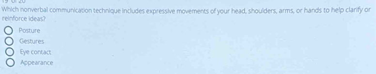 Which nonverbal communication technique includes expressive movements of your head, shoulders, arms, or hands to help clarify or
reinforce ideas?
Posture
Gestures
Eye contact
Appearance