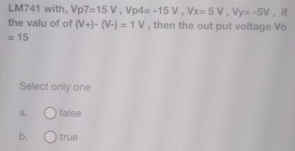 LM741 with, Vp7=15V, Vp4=-15V, Vx=5V, Vy=-5V ， if
the valu of of (V+)-(V-)=1V , then the out put voltage Vo
=15
Select only one
a. false
b. true