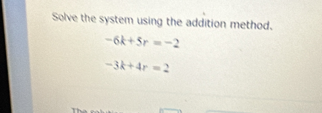 Solve the system using the addition method.
-6k+5r=-2
-3k+4r=2