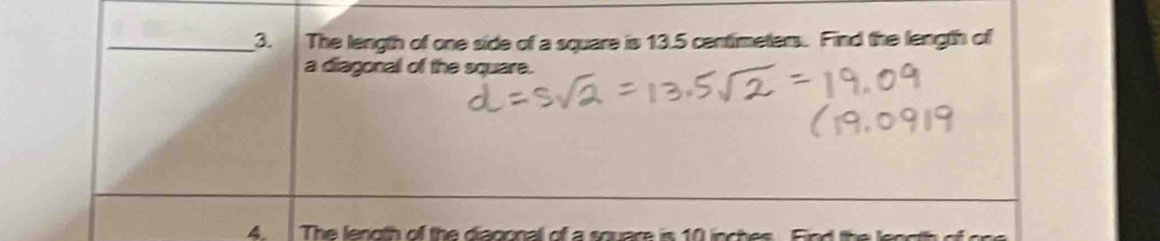 The length of one side of a square is 13.5 centimeters. Find the length of 
a diagonal of the square. 
4 The lenoth of the diagonall of a square is 10 inches Fn d