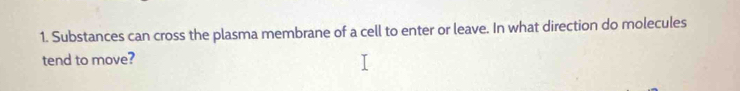 Substances can cross the plasma membrane of a cell to enter or leave. In what direction do molecules 
tend to move?