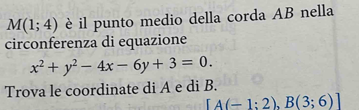 M(1;4) è il punto medio della corda AB nella 
circonferenza di equazione
x^2+y^2-4x-6y+3=0. 
Trova le coordinate di A e di B.
[A(-1;2),B(3;6)]