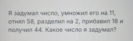 Я задумал число, умножил его на 11, 
отнял 58, разделил на 2, прибавил 18 и 
получил 44. Какое число я задумал?