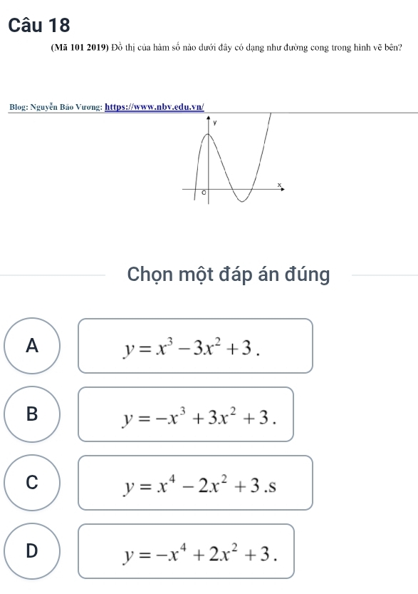 (Mã 101 2019) Đồ thị của hàm số nào dưới đây có dạng như đường cong trong hình vẽ bên?
Blog: Nguyễn Bão Vương: https://www.nbv.edu.vn/
Chọn một đáp án đúng
A
y=x^3-3x^2+3.
B
y=-x^3+3x^2+3.
C
y=x^4-2x^2+3.s
D
y=-x^4+2x^2+3.