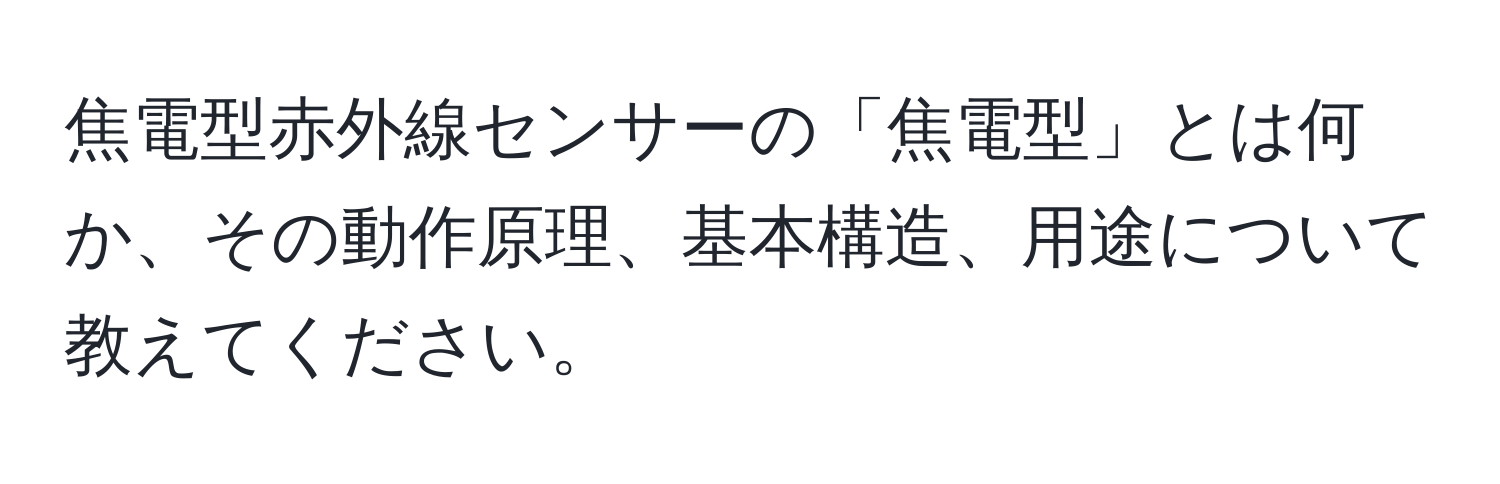 焦電型赤外線センサーの「焦電型」とは何か、その動作原理、基本構造、用途について教えてください。