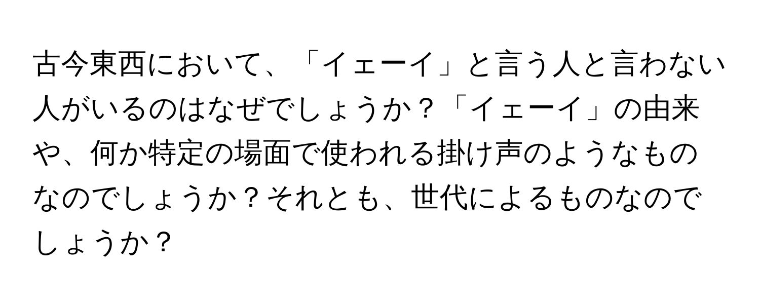 古今東西において、「イェーイ」と言う人と言わない人がいるのはなぜでしょうか？「イェーイ」の由来や、何か特定の場面で使われる掛け声のようなものなのでしょうか？それとも、世代によるものなのでしょうか？