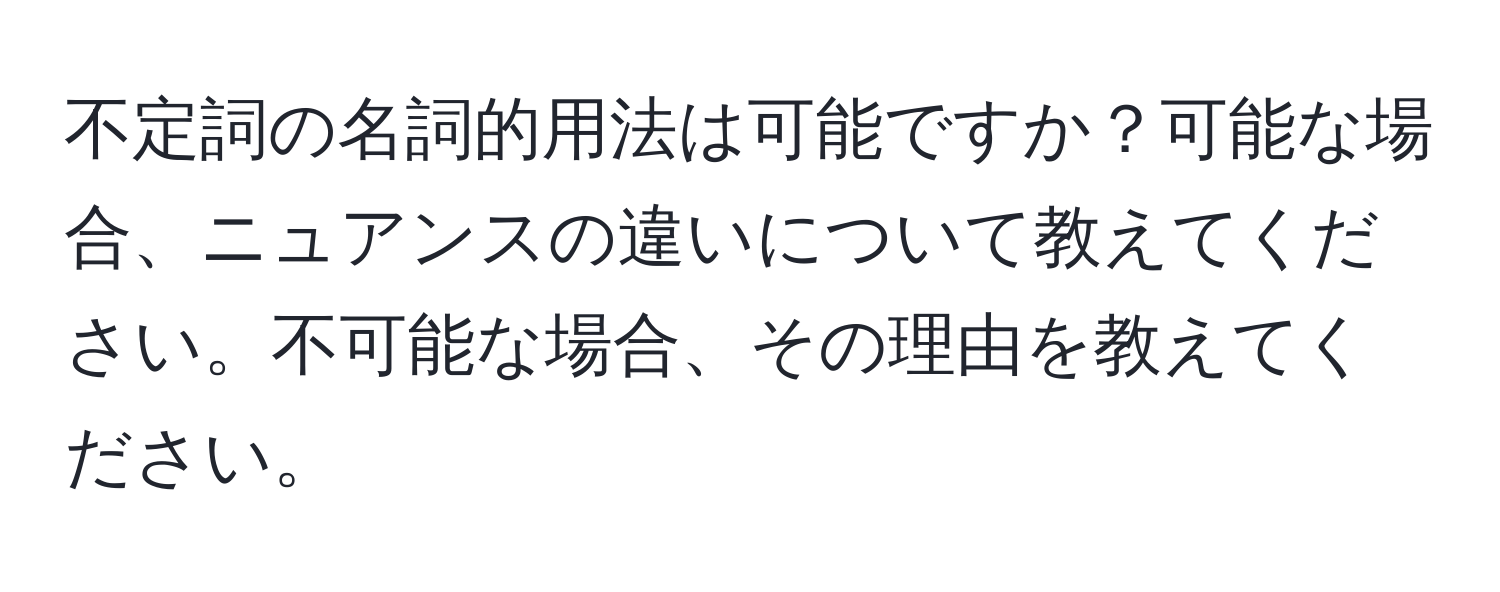 不定詞の名詞的用法は可能ですか？可能な場合、ニュアンスの違いについて教えてください。不可能な場合、その理由を教えてください。