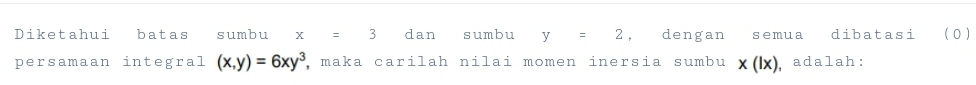 Diketahui batas sumbu x=3 dan sumbu y=2 , dengan semua dibatasi ( 0 ) 
persamaan integral (x,y)=6xy^3 , maka carilah nilai momen inersia sumbu x(lx) padalah: