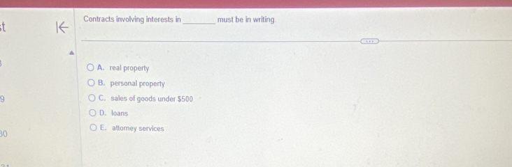 Contracts involving interests in _must be in writing.
A. real property
B. personal property
9 C. sales of goods under $500
D. loans
E. attomey services
30