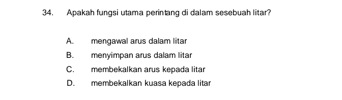 Apakah fungsi utama perintang di dalam sesebuah litar?
A. mengawal arus dalam litar
B. menyimpan arus dalam litar
C. membekalkan arus kepada litar
D. membekalkan kuasa kepada litar