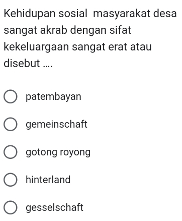 Kehidupan sosial masyarakat desa
sangat akrab dengan sifat
kekeluargaan sangat erat atau
disebut ....
patembayan
gemeinschaft
gotong royong
hinterland
gesselschaft