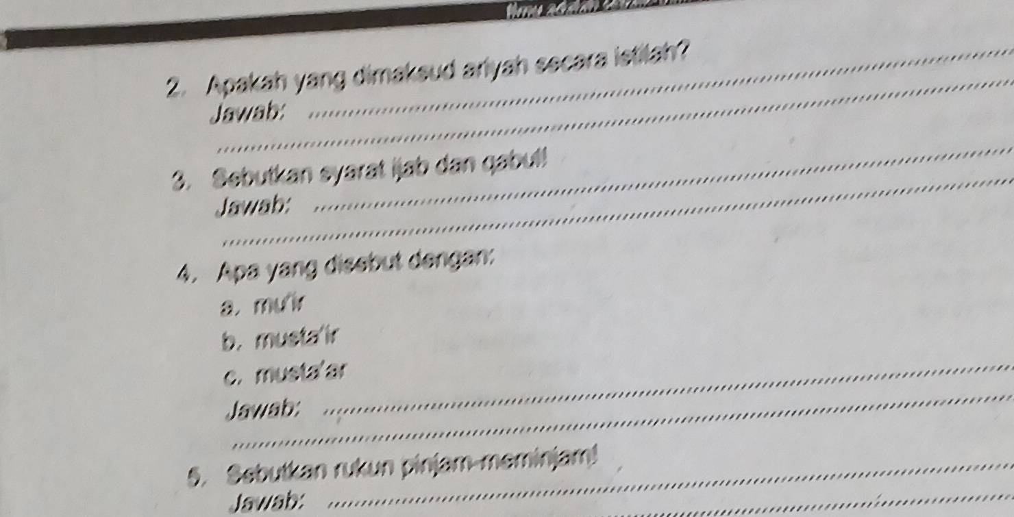 Apakah yang dimaksud anyah secara istilah? 
Jawab: 
3. Sebutkan syarat ijab dan qabul! 
Jawab: 
_ 
4. Apa yang disebut dengan: 
a. mưir 
_ 
b. musta'ir 
_ 
c. musta ar 
Jawab: 
5. Sebutkan rukun pinjam-meminjam! 
Jawab: 
_