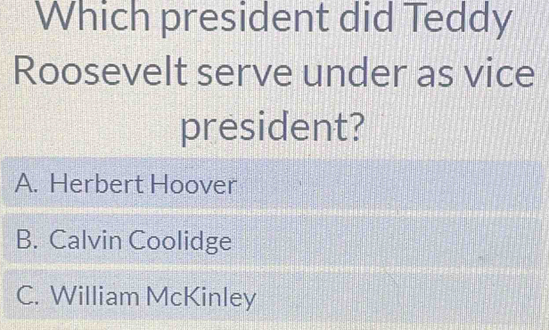 Which president did Teddy
Roosevelt serve under as vice
president?
A. Herbert Hoover
B. Calvin Coolidge
C. William McKinley