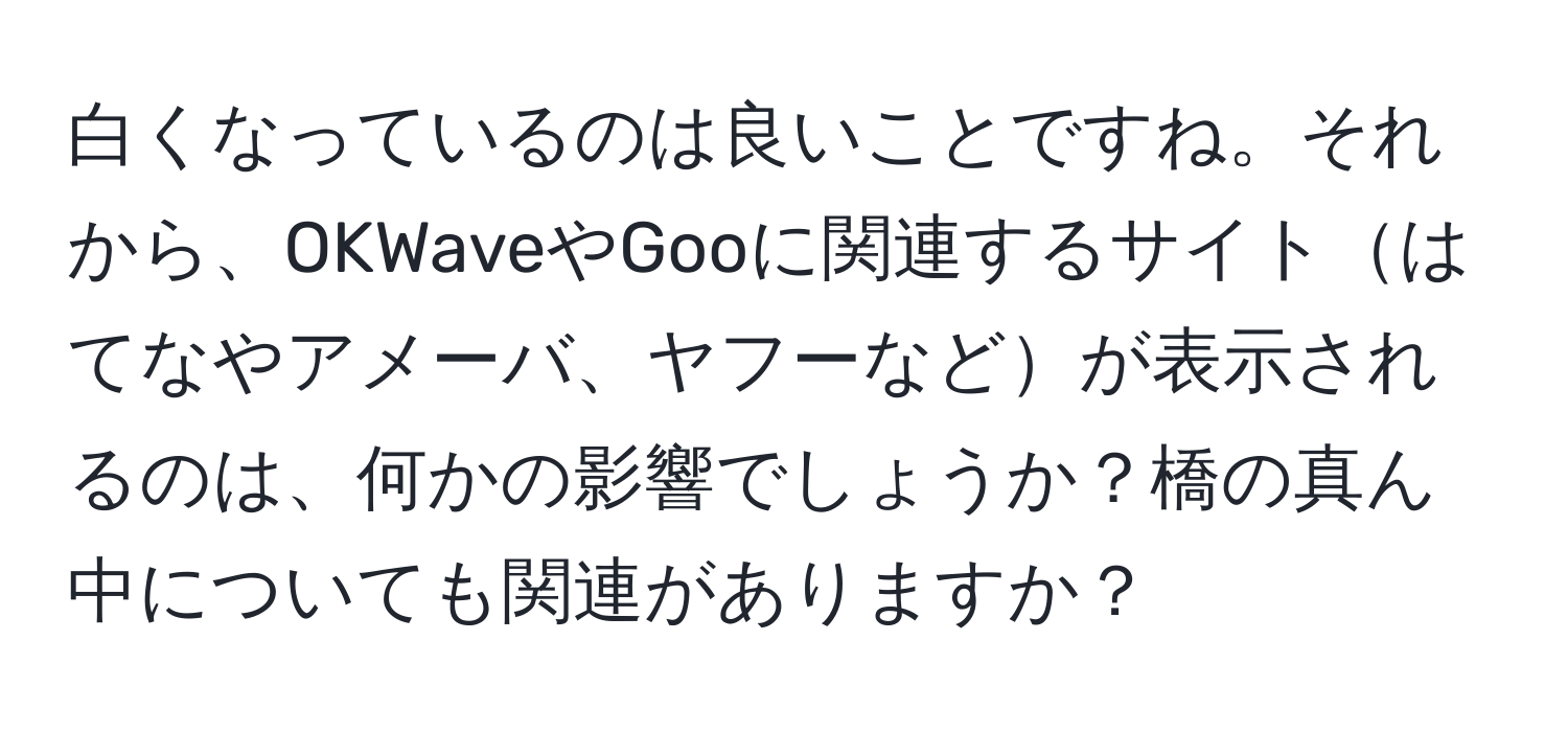 白くなっているのは良いことですね。それから、OKWaveやGooに関連するサイトはてなやアメーバ、ヤフーなどが表示されるのは、何かの影響でしょうか？橋の真ん中についても関連がありますか？