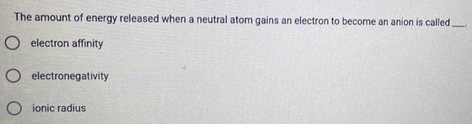 The amount of energy released when a neutral atom gains an electron to become an anion is called _.
electron affinity
electronegativity
ionic radius