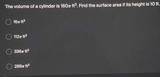 The volume of a cylinder is 160π ft^3. Find the surface area if its height is 10 ft.
16π ft^3
112π ft^3
336π ft^3
288π ft^3