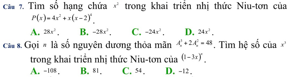 Tìm số hạng chứa x^2 trong khai triển nhị thức Niu-tơn của
P(x)=4x^2+x(x-2)^4.
A. 28x^2. B. -28x^2. C. -24x^2. D. 24x^2. 
cât 8. Gọi # là số nguyên dương thỏa mãn A_n^(3+2A_n^2=48. Tìm hệ số của x^3)
trong khai triền nhị thức Niu-tơn của (1-3x)^n.
A. -108. B. 81. C. 54. D. -12.