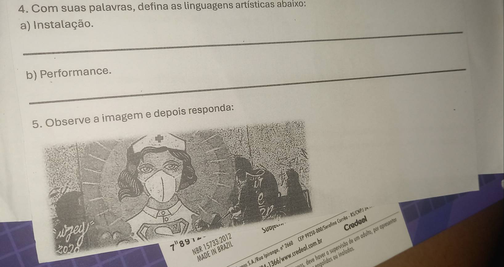 Com suas palavras, defina as linguagens artísticas abaixo:
_
a) Instalação.
_
b) Performance.
em e depois responda:
Credeal
S.A./Rua Ipiranga, nº 2660 CEP 99250-000/Serafina Corrêa - RS/CNPJ 34
5, deve haver a supervisão de um adulto, por apresent
1 36/w w w. credeal.com. b
angolidas ou inaladas