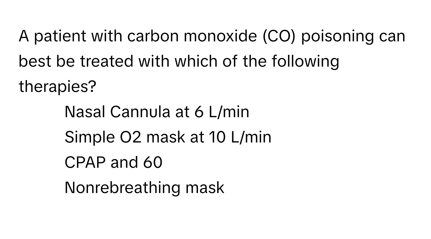 A patient with carbon monoxide (CO) poisoning can best be treated with which of the following therapies?

1) Nasal Cannula at 6 L/min 
2) Simple O2 mask at 10 L/min 
3) CPAP and 60 
4) Nonrebreathing mask