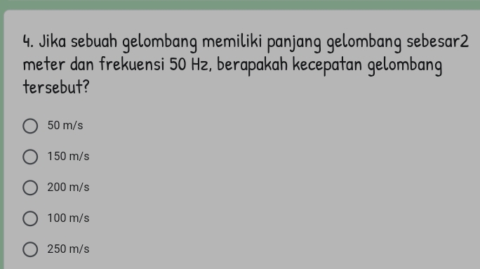 Jika sebuah gelombang memiliki panjang gelombang sebesar2
meter dan frekuensi 50 Hz, berapakah kecepatan gelombang
tersebut?
50 m/s
150 m/s
200 m/s
100 m/s
250 m/s