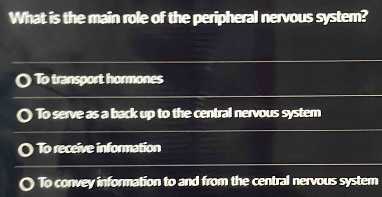 What is the main role of the peripheral nervous system?
To transport hormones
To serve as a back up to the central nervous system
To receive information
To convey information to and from the central nervous system